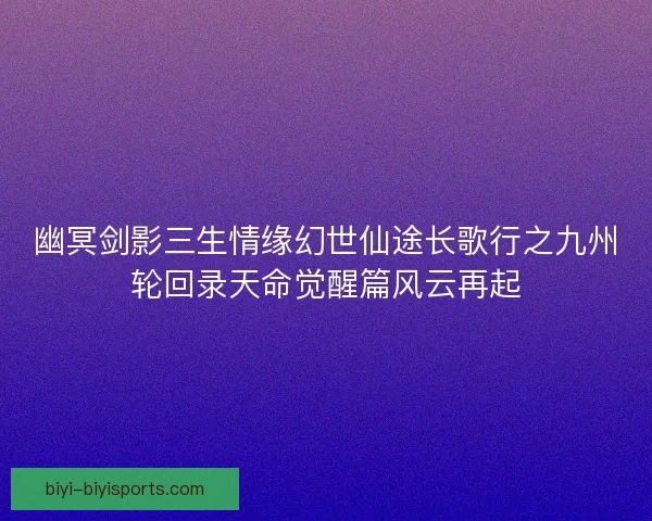 幽冥剑影三生情缘幻世仙途长歌行之九州轮回录天命觉醒篇风云再起